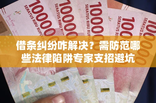 济南借条纠纷咋解决？需防范哪些法律陷阱专家支招避坑