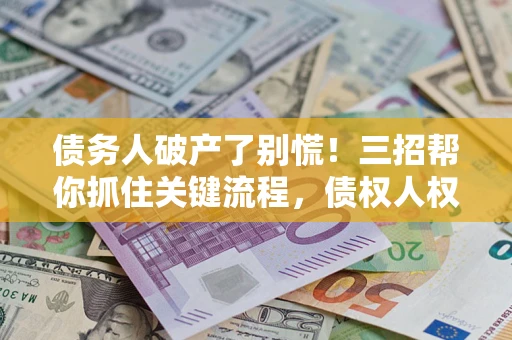 济南债务人破产了别慌！三招帮你抓住关键流程，债权人权益不再缩水