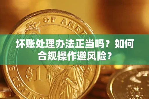 济南坏账处理办法正当吗？如何合规操作避风险？