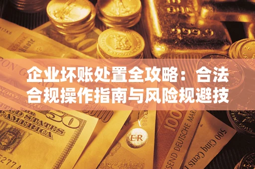 济南企业坏账处置全攻略：合法合规操作指南与风险规避技巧解析