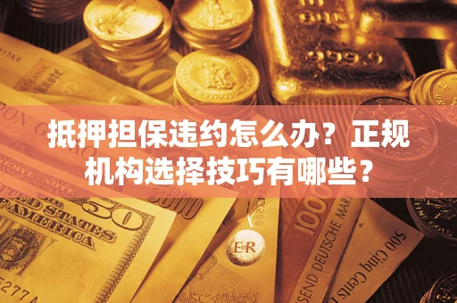 济南抵押担保违约怎么办？正规机构选择技巧有哪些？