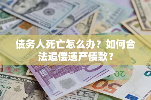 济南债务人死亡怎么办？如何合法追偿遗产债款？