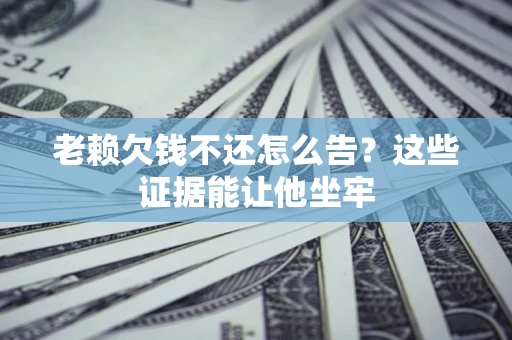 济南老赖欠钱不还怎么告？这些证据能让他坐牢