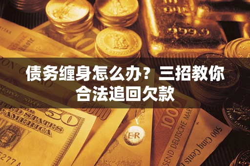 济南债务缠身怎么办？三招教你合法追回欠款
