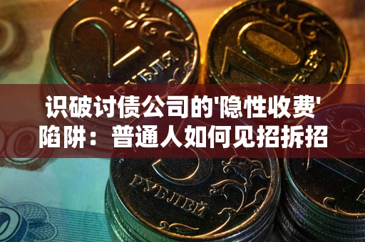 济南识破讨债公司的'隐性收费'陷阱：普通人如何见招拆招？