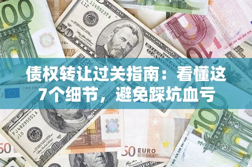 济南债权转让过关指南：看懂这7个细节，避免踩坑血亏