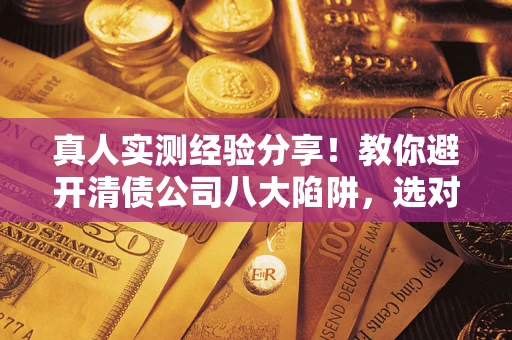 济南真人实测经验分享！教你避开清债公司八大陷阱，选对机构少走十年弯路