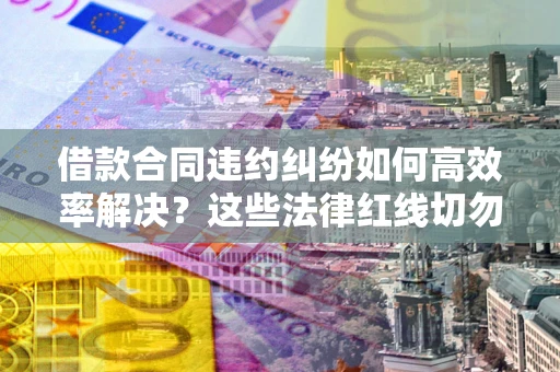 济南借款合同违约纠纷如何高效率解决？这些法律红线切勿触碰