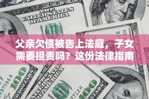 济南父亲欠债被告上法庭，子女需要担责吗？这份法律指南必须看完