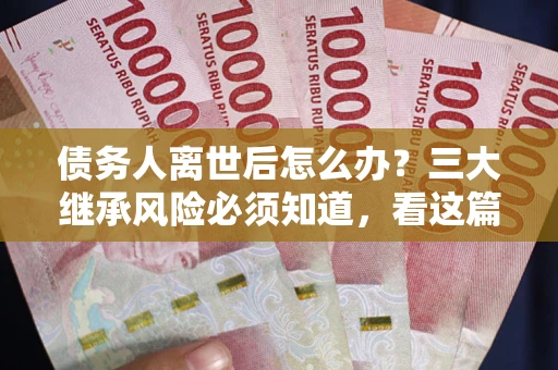 济南债务人离世后怎么办？三大继承风险必须知道，看这篇就够了