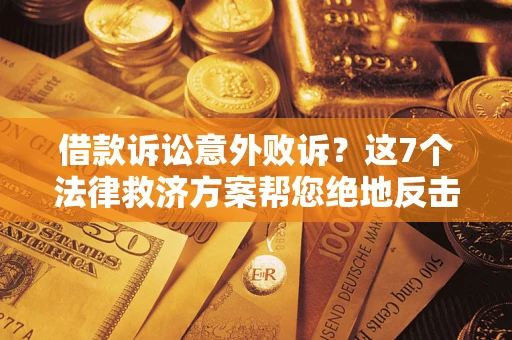 济南借款诉讼意外败诉？这7个法律救济方案帮您绝地反击！