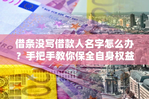 济南借条没写借款人名字怎么办？手把手教你保全自身权益