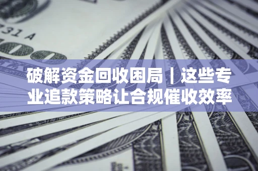 济南破解资金回收困局｜这些专业追款策略让合规催收效率翻倍