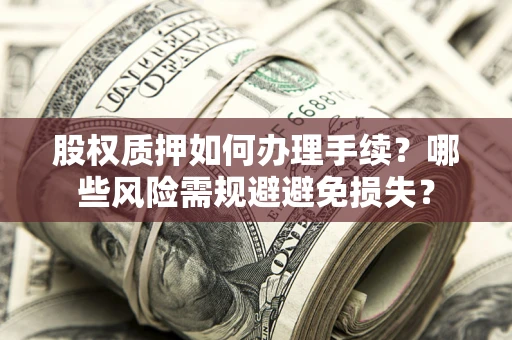 济南股权质押如何办理手续？哪些风险需规避避免损失？
