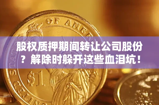 济南股权质押期间转让公司股份？解除时躲开这些血泪坑！