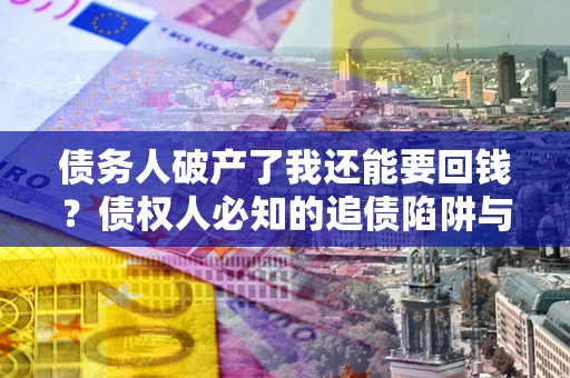 济南债务人破产了我还能要回钱？债权人必知的追债陷阱与破局之道