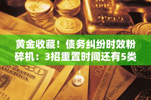 济南黄金收藏！债务纠纷时效粉碎机：3招重置时间还有5类不设年限的特殊债务