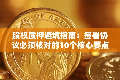 济南股权质押避坑指南:签署协议必须核对的10个核心要点 济南股权质押避坑指南:签署协议必须核对的10个核心要点