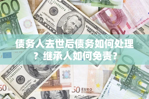 济南债务人去世后债务如何处理？继承人如何免责？