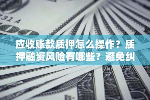 济南应收账款质押怎么操作？质押融资风险有哪些？避免纠纷高效融资技巧
