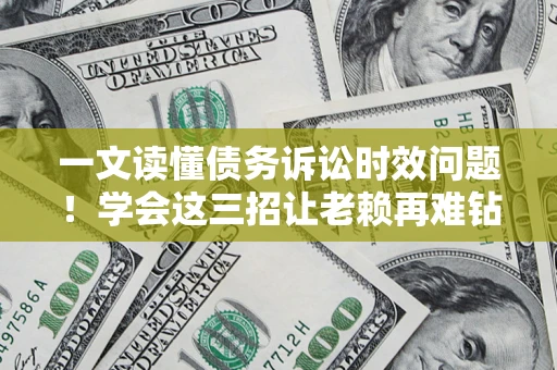 济南一文读懂债务诉讼时效问题！学会这三招让老赖再难钻空子