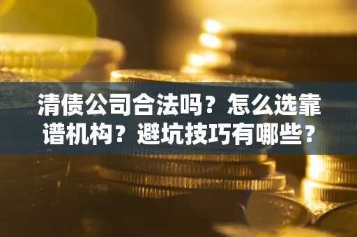 济南清债公司合法吗？怎么选靠谱机构？避坑技巧有哪些？