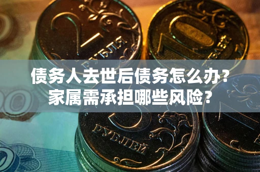 济南债务人去世后债务怎么办？家属需承担哪些风险？