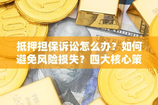济南抵押担保诉讼怎么办？如何避免风险损失？四大核心策略全解读
