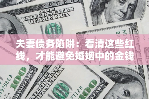 济南夫妻债务陷阱：看清这些红线，才能避免婚姻中的金钱危机