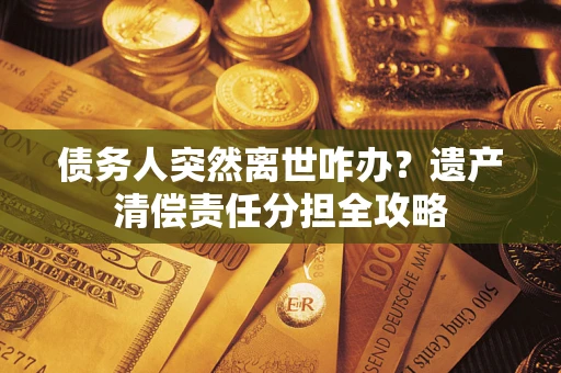 济南债务人突然离世咋办？遗产清偿责任分担全攻略