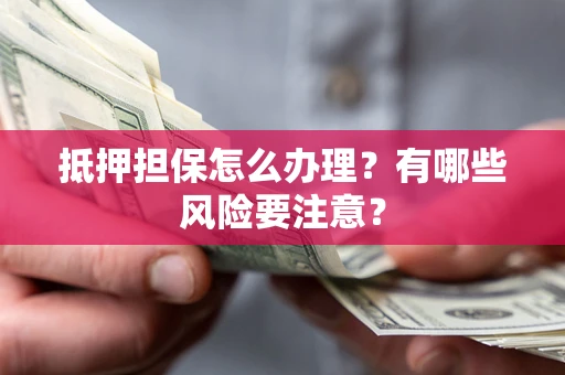 济南抵押担保怎么办理？有哪些风险要注意？