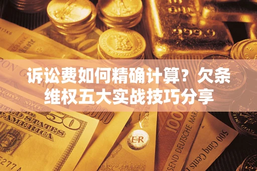 济南诉讼费如何精确计算？欠条维权五大实战技巧分享
