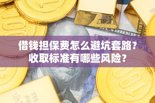 济南借钱担保费怎么避坑套路?收取标准有哪些风险? 济南借钱担保费怎么避坑套路?收取标准有哪些风险?