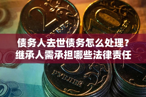 济南债务人去世债务怎么处理？继承人需承担哪些法律责任？