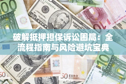济南破解抵押担保诉讼困局:全流程指南与风险避坑宝典 济南破解抵押担保诉讼困局:全流程指南与风险避坑宝典