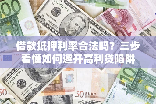 济南借款抵押利率合法吗？三步看懂如何避开高利贷陷阱