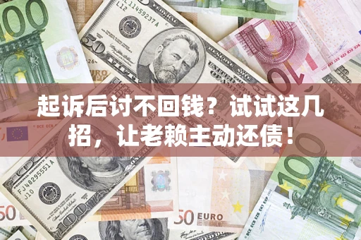 济南起诉后讨不回钱？试试这几招，让老赖主动还债！