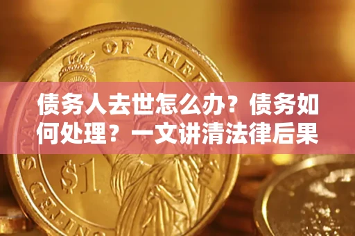 济南债务人去世怎么办？债务如何处理？一文讲清法律后果