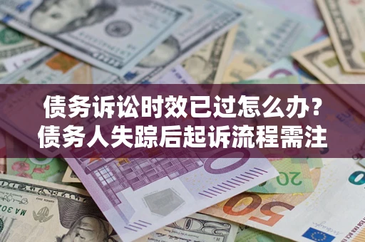 济南债务诉讼时效已过怎么办？债务人失踪后起诉流程需注意什么？