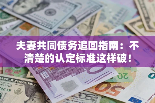 济南夫妻共同债务追回指南：不清楚的认定标准这样破！