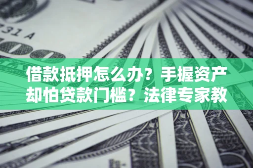 济南借款抵押怎么办？手握资产却怕贷款门槛？法律专家教你办抵押不踩坑