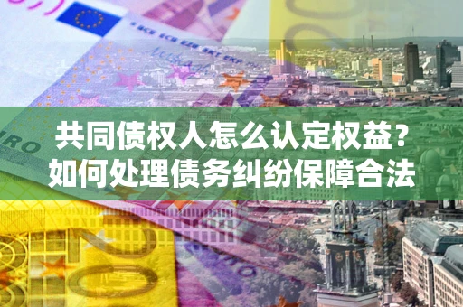 济南共同债权人怎么认定权益？如何处理债务纠纷保障合法权益？