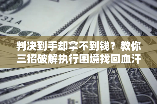 济南判决到手却拿不到钱？教你三招破解执行困境找回血汗钱