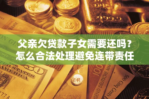济南父亲欠贷款子女需要还吗？怎么合法处理避免连带责任？