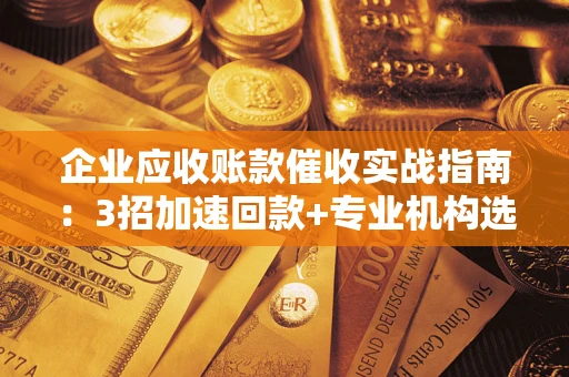 济南企业应收账款催收实战指南：3招加速回款+专业机构选择避坑