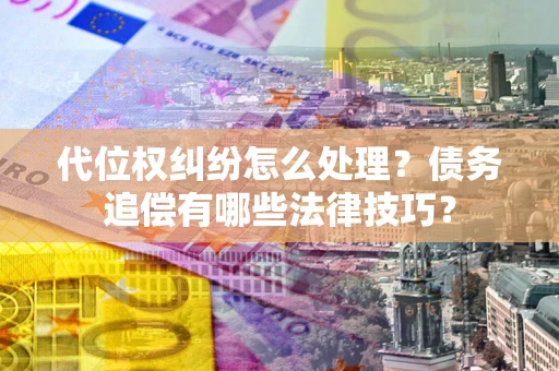 济南代位权纠纷怎么处理？债务追偿有哪些法律技巧？
