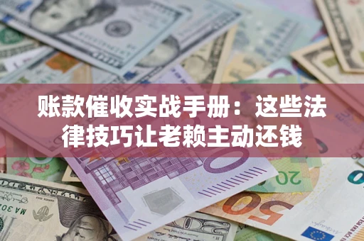 济南账款催收实战手册：这些法律技巧让老赖主动还钱