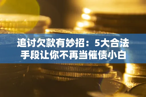 济南追讨欠款有妙招：5大合法手段让你不再当催债小白