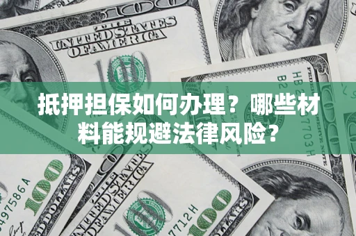 济南抵押担保如何办理？哪些材料能规避法律风险？