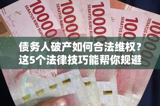 济南债务人破产如何合法维权？这5个法律技巧能帮你规避风险